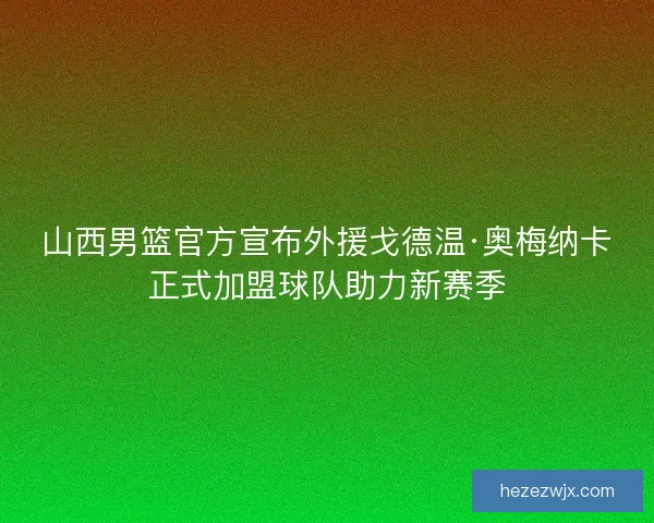 山西男篮官方宣布外援戈德温·奥梅纳卡正式加盟球队助力新赛季