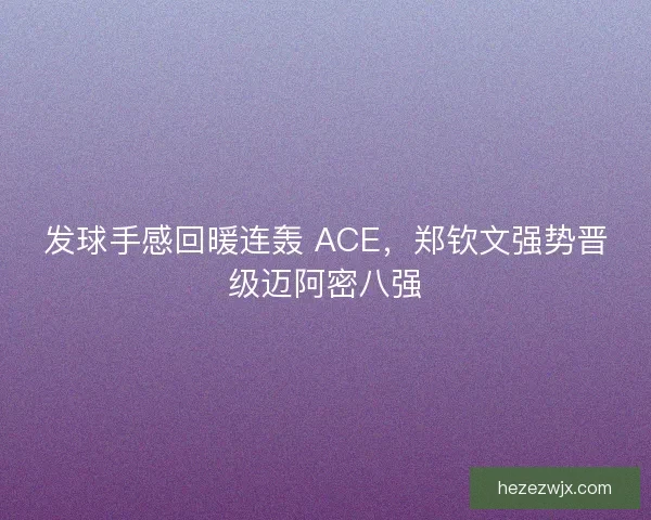 发球手感回暖连轰 ACE，郑钦文强势晋级迈阿密八强