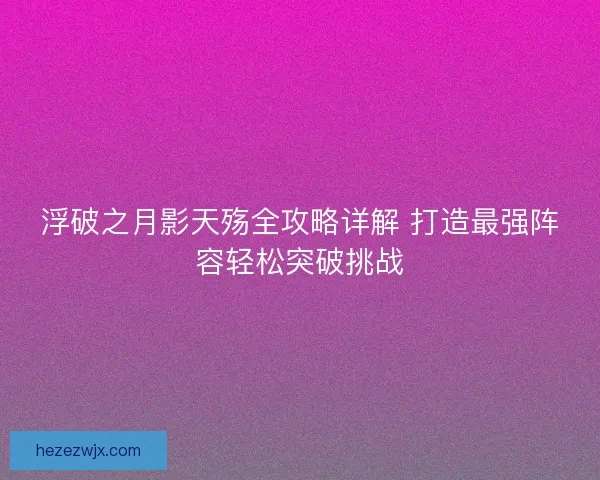 浮破之月影天殇全攻略详解 打造最强阵容轻松突破挑战