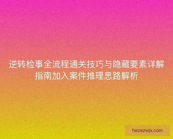 逆转检事全流程通关技巧与隐藏要素详解指南加入案件推理思路解析