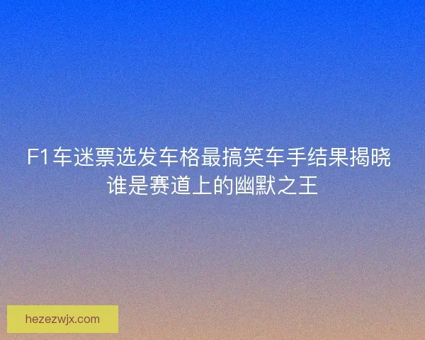 F1车迷票选发车格最搞笑车手结果揭晓 谁是赛道上的幽默之王