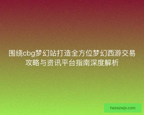 围绕cbg梦幻站打造全方位梦幻西游交易攻略与资讯平台指南深度解析